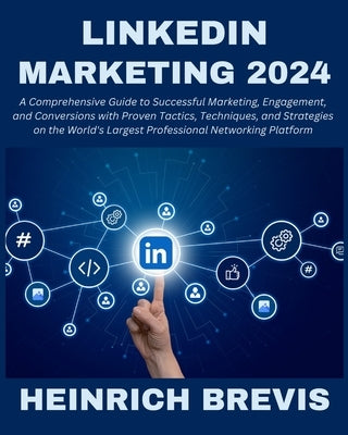 LinkedIn Marketing 2024: A Comprehensive Guide to Successful Marketing, Engagement, and Conversions with Proven Tactics, Techniques, and Strate by Brevis, Heinrich