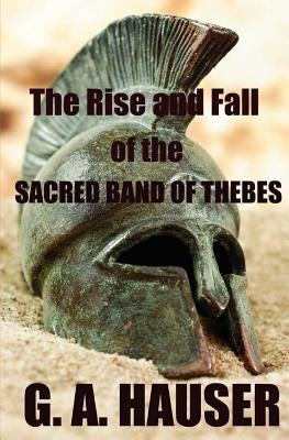 The Rise and the Fall of the Sacred Band of Thebes by Hauser, G. A.