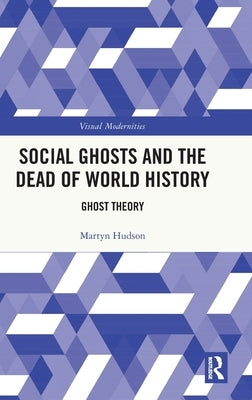 Social Ghosts and the Dead of World History: Ghost Theory by Hudson, Martyn