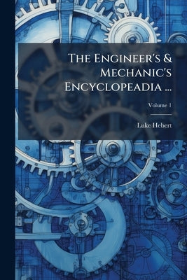 The Engineer's & Mechanic's Encyclopeadia ... by Hebert, Luke