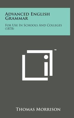 Advanced English Grammar: For Use in Schools and Colleges (1878) by Morrison, Thomas
