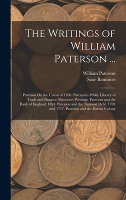 The Writings of William Paterson ...: Paterson On the Union of 1706. Paterson's Public Library of Trade and Finance. Paterson's Writings. Paterson and by Bannister, Saxe