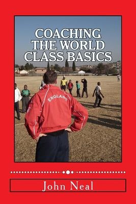 Coaching World Class Basics: A practical book for anybody who wants to be a great coach based upon success in sports, business and the military plu by Neal, John R.