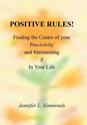 Positive Rules!: Finding the Centre of your Pos-it-ivity and Maintaining It In Your Life by Simmonds, Jennifer L.