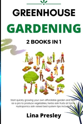 Greenhouse Gardening: 2 BOOKS IN 1 Start quickly Growing your Own Affordable Garden and Learn as a Pro to Produce Vegetables, Herbs and Frui by Presley, Lina
