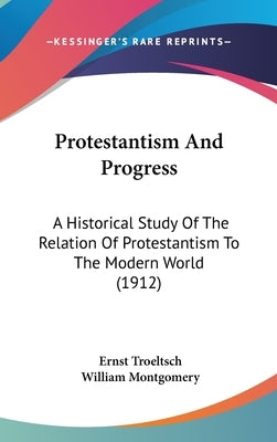Protestantism And Progress: A Historical Study Of The Relation Of Protestantism To The Modern World (1912) by Troeltsch, Ernst