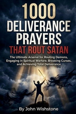 1000 Deliverance Prayers That Rout Satan: The Ultimate Arsenal for Routing Demons, Engaging in Spiritual Warfare, Breaking Curses, and Achieving Total by Wishstone, John