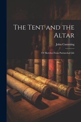 The Tent and the Altar; or Sketches From Patriarchal Life by John, Cumming