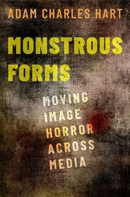 Monstrous Forms: Moving Image Horror Across Media by Hart, Adam Charles
