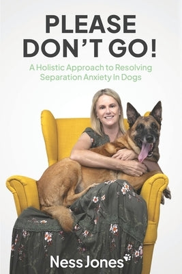 Please Don't Go!: A Holistic Approach to Resolving Separation Anxiety in Dogs by Dunbar, Kelly Gorman