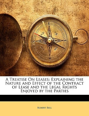 A Treatise On Leases: Explaining the Nature and Effect of the Contract of Lease and the Legal Rights Enjoyed by the Parties by Bell, Robert