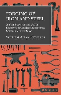 Forging of Iron and Steel - A Text Book for the Use of Students in Colleges, Secondary Schools and the Shop by Richards, William Allyn