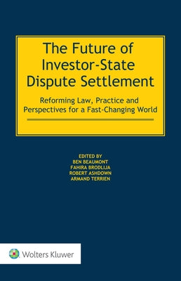 The Future of Investor-State Dispute Settlement: Reforming Law, Practice and Perspectives for a Fast-Changing World by Beaumont, Ben