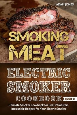 Smoking Meat: Electric Smoker Cookbook: Ultimate Smoker Cookbook for Real Pitmasters, Irresistible Recipes for Your Electric Smoker by Jones, Adam