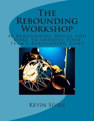 The Rebounding Workshop: 40 Rebounding Drills and More to Improve Your Team's Rebounding Game by Sivils, Kevin