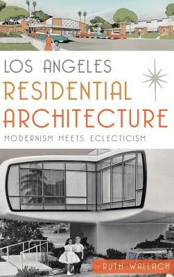 Los Angeles Residential Architecture: Modernism Meets Eclecticism by Wallach, Ruth