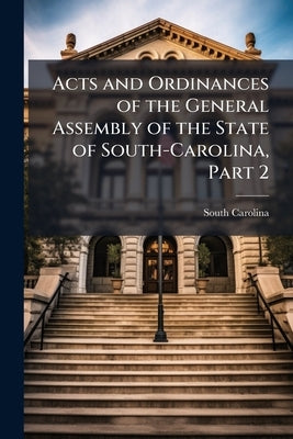 Acts and Ordinances of the General Assembly of the State of South-Carolina, Part 2 by Carolina, South