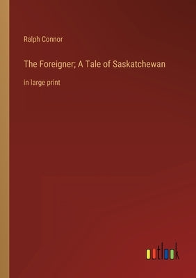 The Foreigner; A Tale of Saskatchewan: in large print by Connor, Ralph