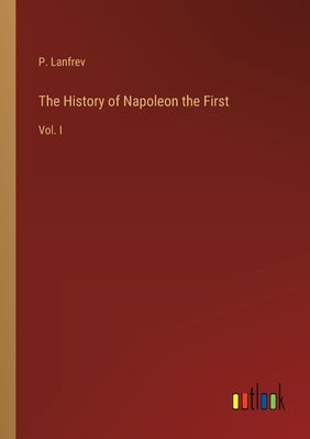 The History of Napoleon the First: Vol. I by Lanfrev, P.