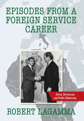 Episodes from a Foreign Service Career: Africa, Democracy and Public Diplomacy by Lagamma, Robert