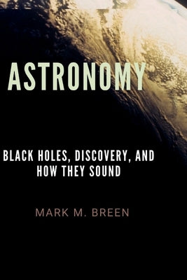 Astronomy: Black Holes, Discovery, And How They Sound. by M. Breen, Mark