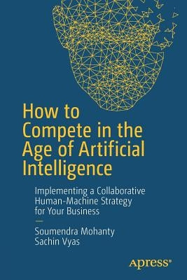 How to Compete in the Age of Artificial Intelligence: Implementing a Collaborative Human-Machine Strategy for Your Business by Mohanty, Soumendra