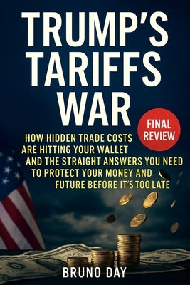 Trump's Tariffs War: How Hidden Trade Costs Are Hitting Your Wallet and the Straight Answers You Need to Protect Your Money and Future Before It's Too by Day, Bruno