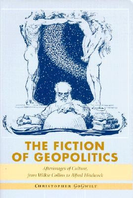The Fiction of Geopolitics: Afterimages of Culture, from Wilkie Collins to Alfred Hitchcock by Gogwilt, Christopher