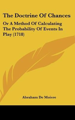 The Doctrine Of Chances: Or A Method Of Calculating The Probability Of Events In Play (1718) by Moivre, Abraham De