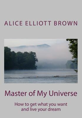 Master of My Universe: How to get what you want and live your dream by Brown, Alice Elliott