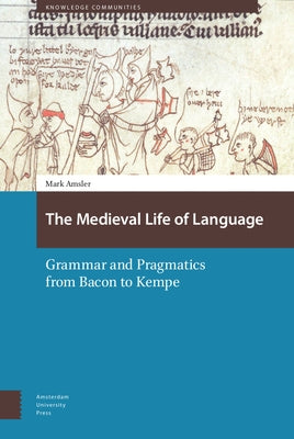 The Medieval Life of Language: Grammar and Pragmatics from Bacon to Kempe by Amsler, Mark