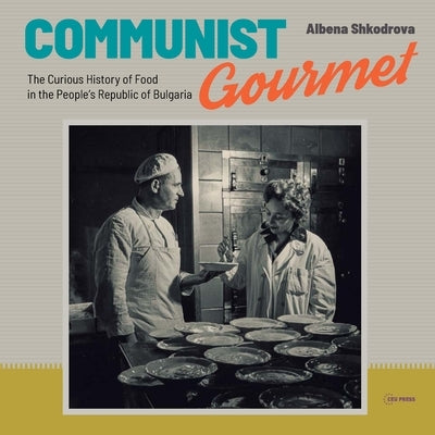 Communist Gourmet: The Curious Story of Food in the People's Republic of Bulgaria by Shkodrova, Albena