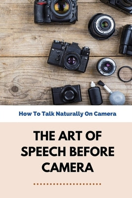 The Art Of Speech Before Camera: How To Talk Naturally On Camera: How To Not Be Awkward On Camera by Neifer, Elliot