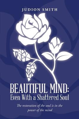 Beautiful Mind: Even With a Shattered Soul: The restoration of the soul is in the power of the mind by Smith, Judion