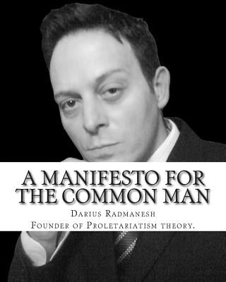 A Manifesto For The Common Man: Proletariatism not Marxist Socialism by Radmanesh, Darius