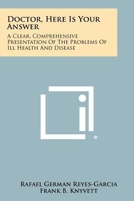 Doctor, Here Is Your Answer: A Clear, Comprehensive Presentation of the Problems of Ill Health and Disease by Reyes-Garcia, Rafael German