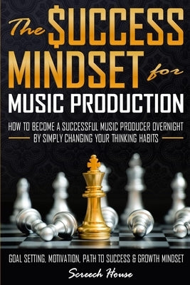 The Success Mindset for Music Production: How to Become a Successful Music Producer Overnight by Simply Changing your Thinking Habits (Goal Setting, M by House, Screech