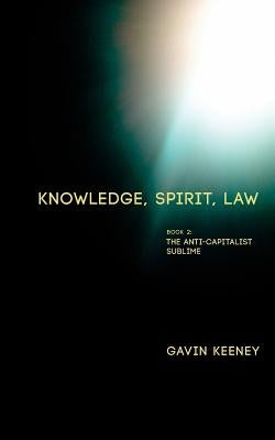 Knowledge, Spirit, Law: Book 2: The Anti-capitalist Sublime by Keeney, Gavin