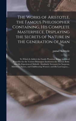 The Works of Aristotle, the Famous Philosopher Containing, His Complete Masterpiece, Displaying the Secrets of Nature in the Generation of Man: to Whi by Aristotle, Pseud
