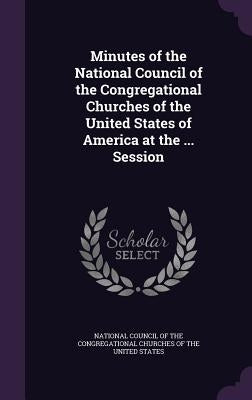 Minutes of the National Council of the Congregational Churches of the United States of America at the ... Session by National Council of the Congregational C