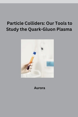 Particle Colliders: Our Tools to Study the Quark-Gluon Plasma by Aurora