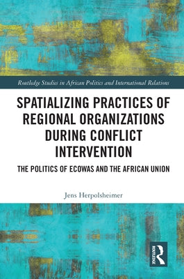 Spatializing Practices of Regional Organizations during Conflict Intervention: The Politics of ECOWAS and the African Union by Herpolsheimer, Jens