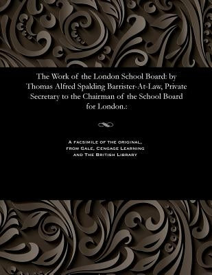The Work of the London School Board: By Thomas Alfred Spalding Barrister-At-Law, Private Secretary to the Chairman of the School Board for London.: by Canney, Thomas Stanley Alfred