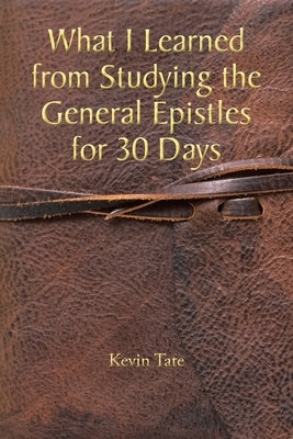 What I Learned from Studying the General Epistles for 30 Days by Tate, Kevin