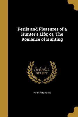 Perils and Pleasures of a Hunter's Life; or, The Romance of Hunting by Herne, Peregrine