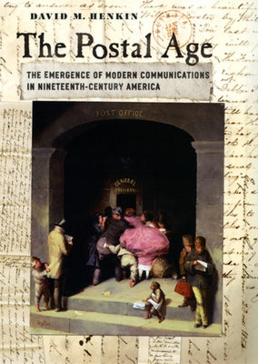 The Postal Age: The Emergence of Modern Communications in Nineteenth-Century America by Henkin, David M.