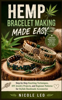 Hemp Bracelet Making Made Easy: Step-by-Step Knotting Techniques, DIY Jewelry Projects, and Beginner Patterns for Stylish Handmade Accessories by Leo, Nicole