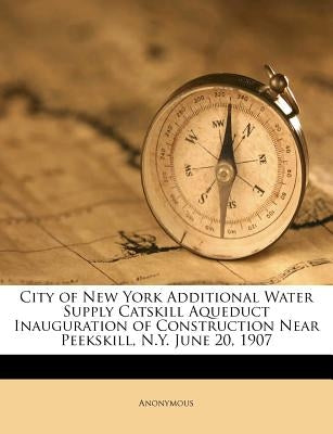 City of New York Additional Water Supply Catskill Aqueduct Inauguration of Construction Near Peekskill, N.Y. June 20, 1907 by Anonymous