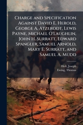 Charge and Specification Against David E. Herold, George A. Atzerodt, Lewis Payne, Michael O'Laughlin, John H. Surratt, Edward Spangler, Samuel Arnold by 1807-1894, Holt Joseph