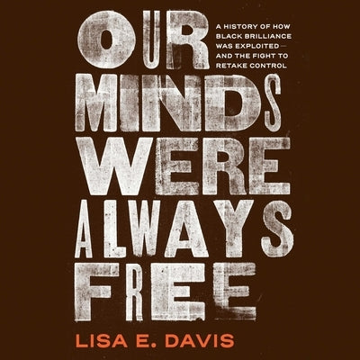 Our Minds Were Always Free: A History of How Black Brilliance Was Exploited--And the Fight to Retake Control by Davis, Lisa E.